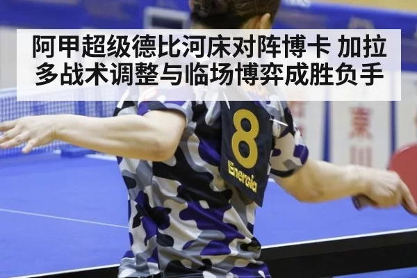 阿甲超级德比河床对阵博卡 加拉多战术调整与临场博弈成胜负手