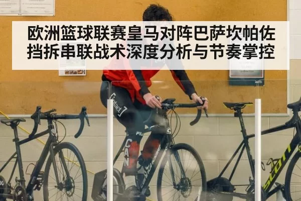 欧洲篮球联赛皇马对阵巴萨坎帕佐挡拆串联战术深度分析与节奏掌控