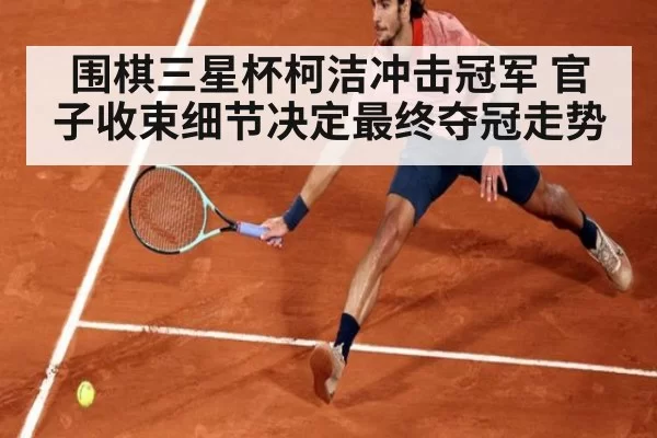 围棋三星杯柯洁冲击冠军 官子收束细节决定最终夺冠走势