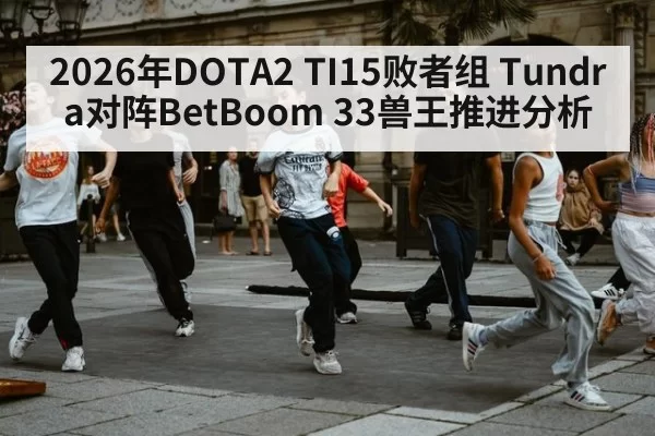 2026年DOTA2 TI15败者组 Tundra对阵BetBoom 33兽王推进分析